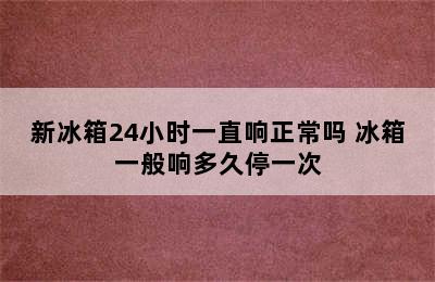 新冰箱24小时一直响正常吗 冰箱一般响多久停一次